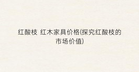 红酸枝 红木家具价格(探究红酸枝的市场价值)